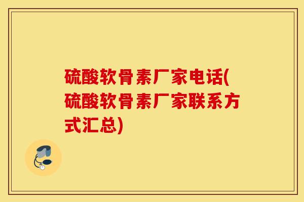 硫酸软骨素厂家电话(硫酸软骨素厂家联系方式汇总)