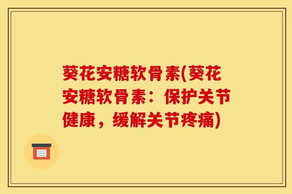 葵花安糖软骨素(葵花安糖软骨素：保护关节健康，缓解关节疼痛)
