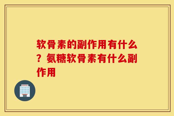 软骨素的副作用有什么？氨糖软骨素有什么副作用