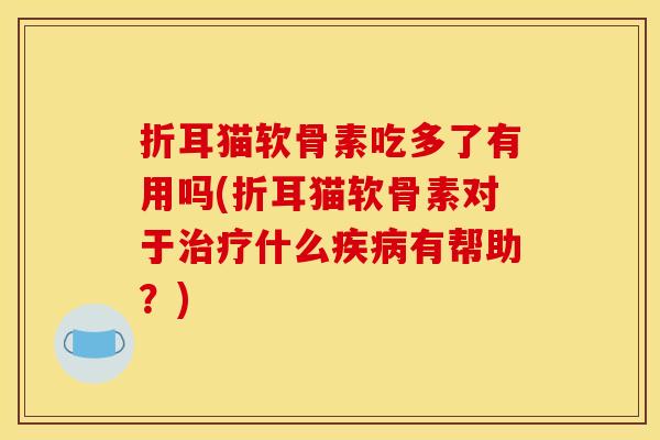 折耳猫软骨素吃多了有用吗(折耳猫软骨素对于治疗什么疾病有帮助？)