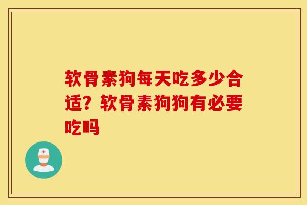 软骨素狗每天吃多少合适？软骨素狗狗有必要吃吗