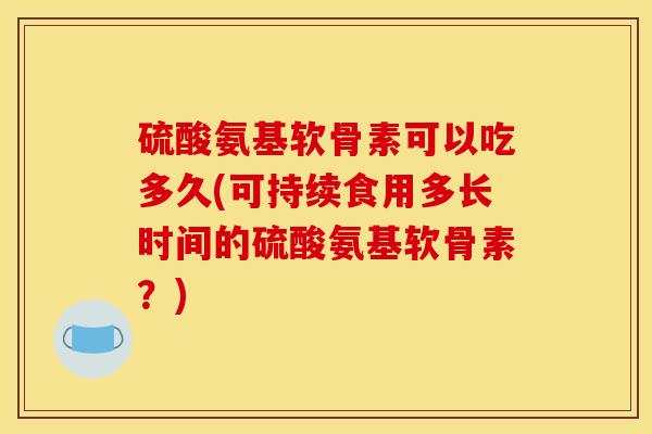硫酸氨基软骨素可以吃多久(可持续食用多长时间的硫酸氨基软骨素？)