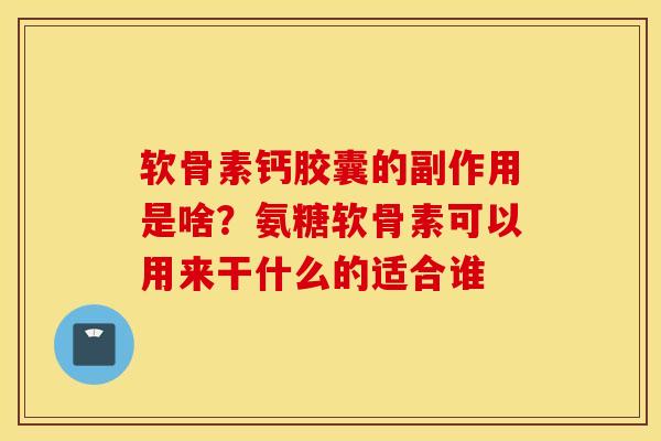 软骨素钙胶囊的副作用是啥?氨糖软骨素可以用来干什么的适合谁 软骨素钙胶囊的副作用是啥?氨糖软骨素可以用来干什么的适合谁