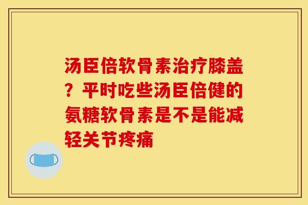 汤臣倍软骨素治疗膝盖？平时吃些汤臣倍健的氨糖软骨素是不是能减轻关节疼痛