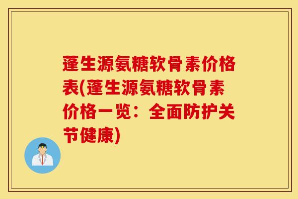 蓬生源氨糖软骨素价格表(蓬生源氨糖软骨素价格一览：全面防护关节健康)