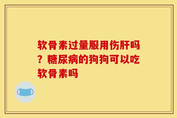 软骨素过量服用伤肝吗？糖尿病的狗狗可以吃软骨素吗