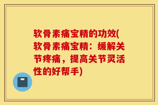 软骨素痛宝精的功效(软骨素痛宝精：缓解关节疼痛，提高关节灵活性的好帮手)