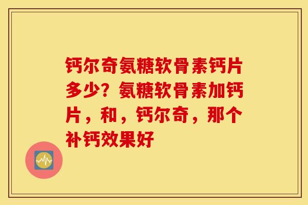 钙尔奇氨糖软骨素钙片多少？氨糖软骨素加钙片，和，钙尔奇，那个补钙效果好