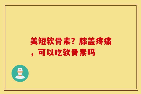 美短软骨素？膝盖疼痛，可以吃软骨素吗