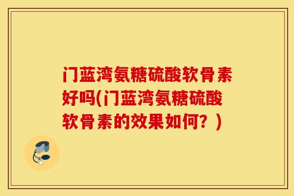 门蓝湾氨糖硫酸软骨素好吗(门蓝湾氨糖硫酸软骨素的效果如何？)