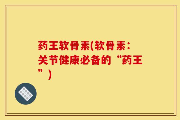 药王软骨素(软骨素：关节健康必备的“药王”)