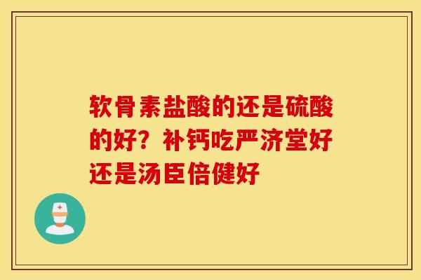 软骨素盐酸的还是硫酸的好？补钙吃严济堂好还是汤臣倍健好