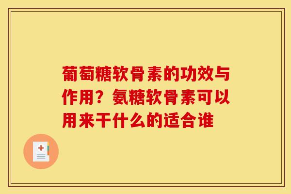 葡萄糖软骨素的功效与作用？氨糖软骨素可以用来干什么的适合谁