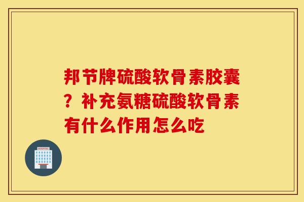 邦节牌硫酸软骨素胶囊？补充氨糖硫酸软骨素有什么作用怎么吃