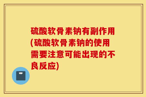硫酸软骨素钠有副作用(硫酸软骨素钠的使用需要注意可能出现的不良反应)