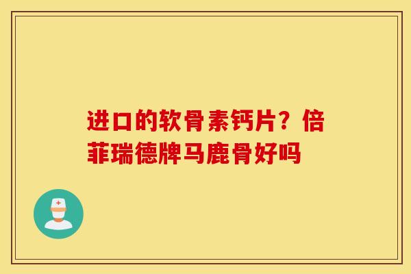 进口的软骨素钙片？倍菲瑞德牌马鹿骨好吗