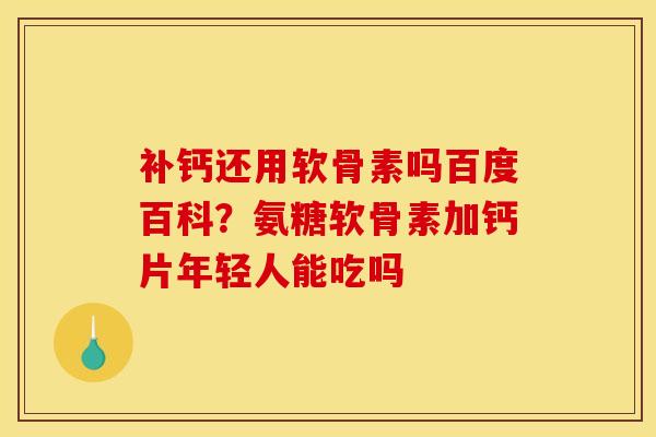 补钙还用软骨素吗百度百科？氨糖软骨素加钙片年轻人能吃吗