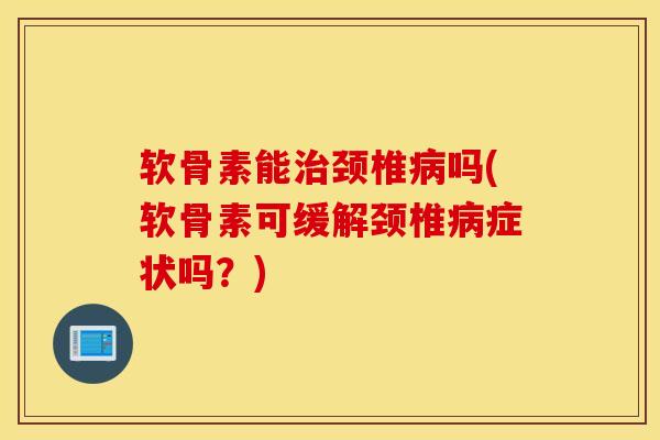 软骨素能治颈椎病吗(软骨素可缓解颈椎病症状吗？)
