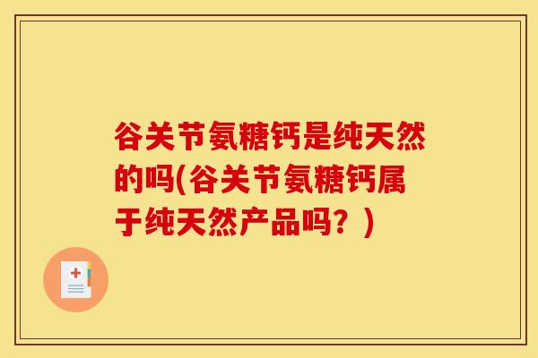 谷关节氨糖钙是纯天然的吗(谷关节氨糖钙属于纯天然产品吗？)