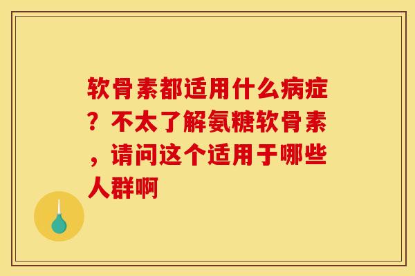 软骨素都适用什么病症？不太了解氨糖软骨素，请问这个适用于哪些人群啊