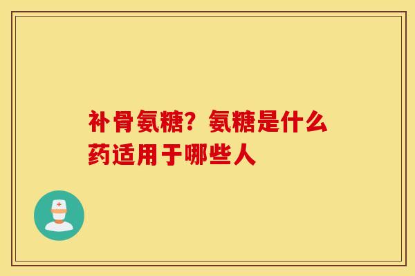 补骨氨糖？氨糖是什么药适用于哪些人