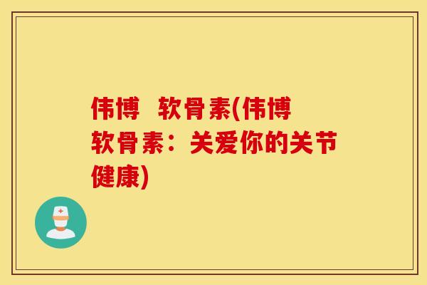 伟博  软骨素(伟博软骨素：关爱你的关节健康)
