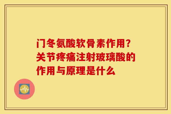门冬氨酸软骨素作用？关节疼痛注射玻璃酸的作用与原理是什么