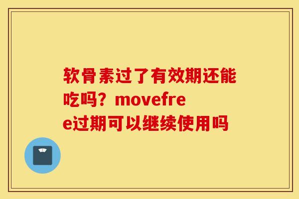 软骨素过了有效期还能吃吗？movefree过期可以继续使用吗