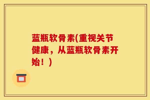 蓝瓶软骨素(重视关节健康，从蓝瓶软骨素开始！)