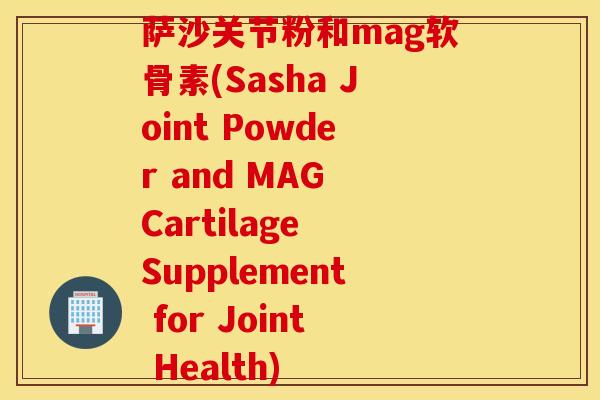 萨沙关节粉和mag软骨素(Sasha Joint Powder and MAG Cartilage Supplement for Joint Health)