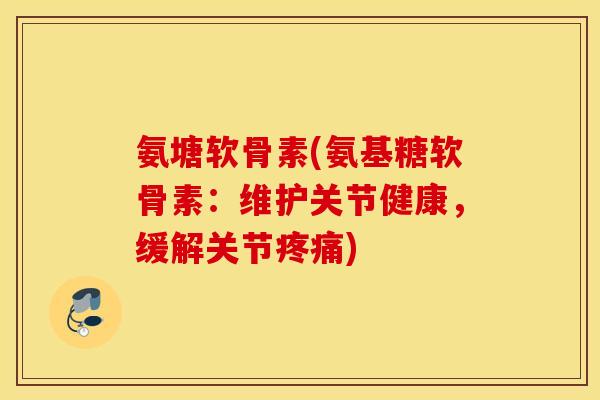 氨塘软骨素(氨基糖软骨素：维护关节健康，缓解关节疼痛)