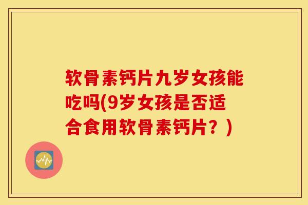 软骨素钙片九岁女孩能吃吗(9岁女孩是否适合食用软骨素钙片？)
