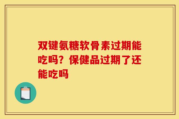 双键氨糖软骨素过期能吃吗？保健品过期了还能吃吗