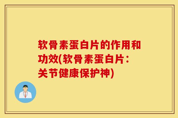 软骨素蛋白片的作用和功效(软骨素蛋白片：关节健康保护神)