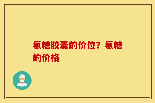 氨糖胶囊的价位？氨糖的价格