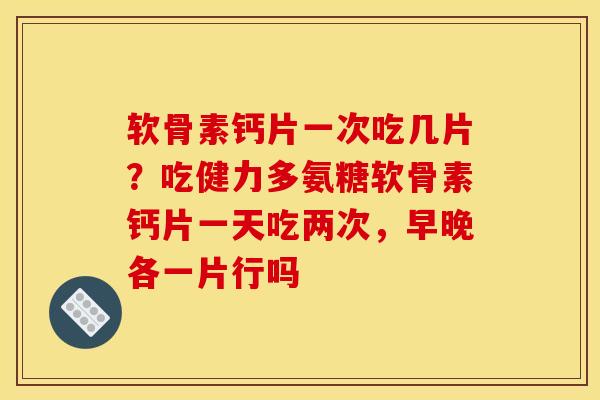 软骨素钙片一次吃几片?吃健力多氨糖软骨素钙片一天吃两次,早晚各一片行吗 软骨素钙片一次吃几片?吃健力多氨糖软骨素钙片一天吃两次,早晚各一片行吗