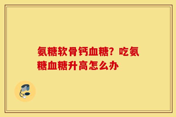 氨糖软骨钙血糖？吃氨糖血糖升高怎么办