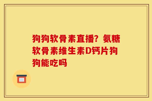 狗狗软骨素直播？氨糖软骨素维生素D钙片狗狗能吃吗