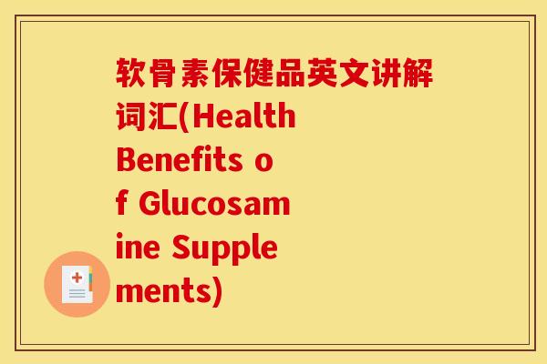 软骨素保健品英文讲解词汇(Health Benefits of Glucosamine Supplements)