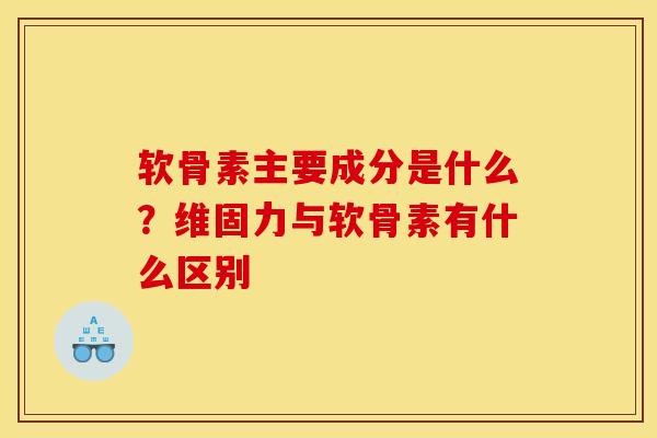 软骨素主要成分是什么？维固力与软骨素有什么区别