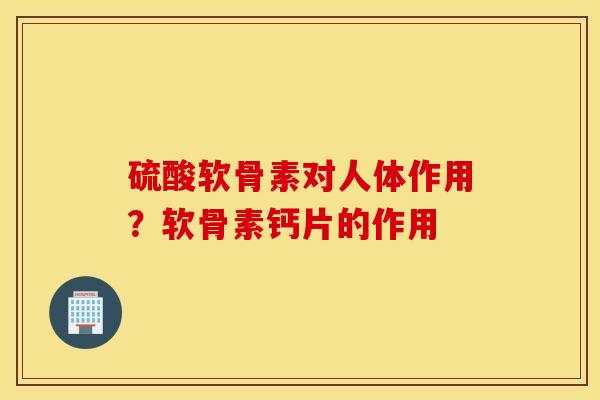 硫酸软骨素对人体作用?软骨素钙片的作用 硫酸软骨素对人体作用?软骨素钙片的作用