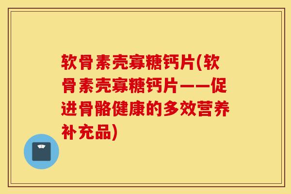 软骨素壳寡糖钙片(软骨素壳寡糖钙片——促进骨骼健康的多效营养补充品)