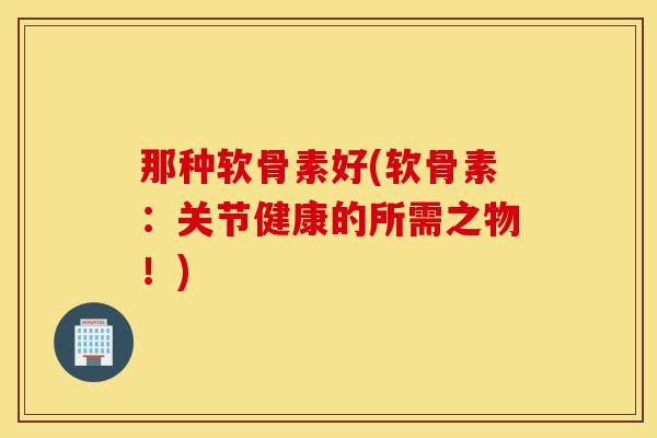 那种软骨素好(软骨素：关节健康的所需之物！)