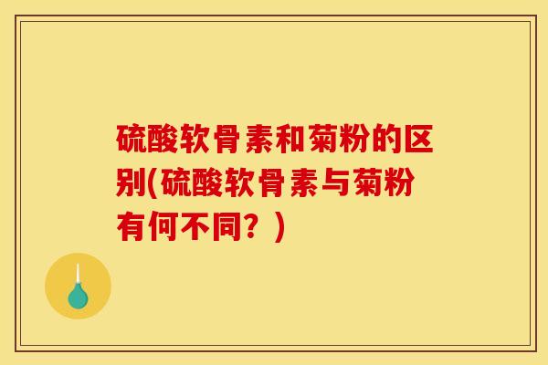 硫酸软骨素和菊粉的区别(硫酸软骨素与菊粉有何不同？)