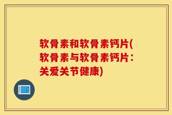 软骨素和软骨素钙片(软骨素与软骨素钙片：关爱关节健康)