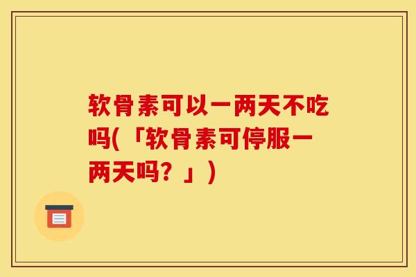 软骨素可以一两天不吃吗(「软骨素可停服一两天吗?」) 软骨素可以一两天不吃吗(「软骨素可停服一两天吗?」)