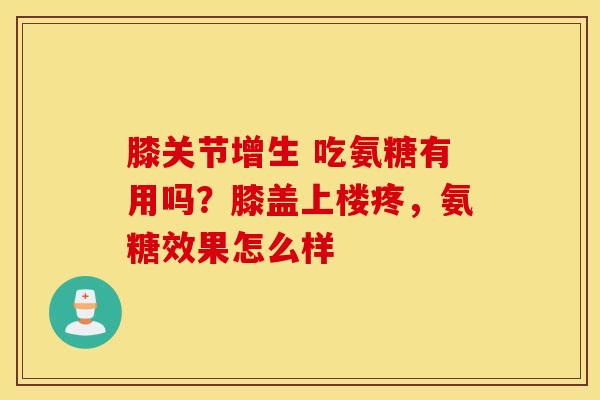 膝关节增生 吃氨糖有用吗?膝盖上楼疼,氨糖效果怎么样 膝关节增生 吃氨糖有用吗?膝盖上楼疼,氨糖效果怎么样