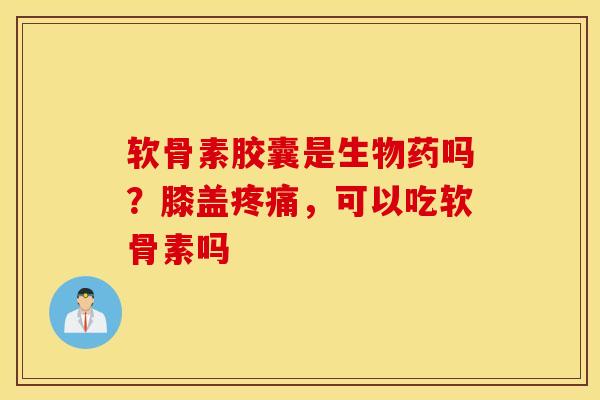 软骨素胶囊是生物药吗？膝盖疼痛，可以吃软骨素吗