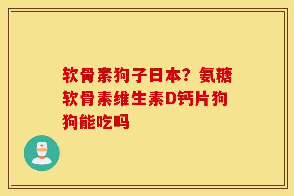 软骨素狗子日本？氨糖软骨素维生素D钙片狗狗能吃吗