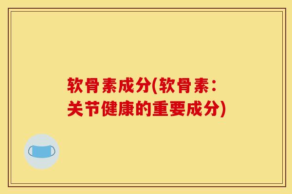软骨素成分(软骨素：关节健康的重要成分)